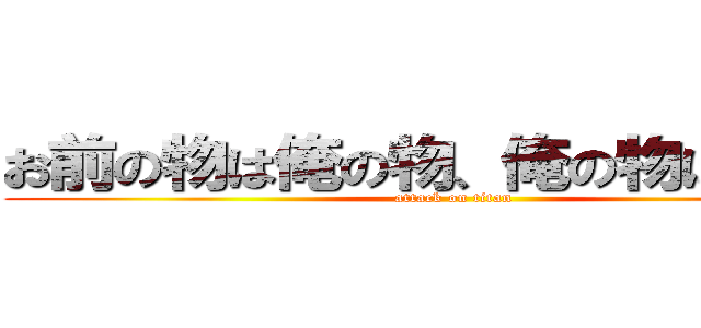 お前の物は俺の物、俺の物は俺の物 (attack on titan)