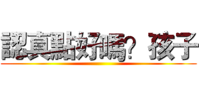 認真點好嗎？孩子 ()