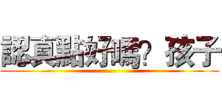 認真點好嗎？孩子 ()