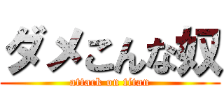 ダメこんな奴 (attack on titan)