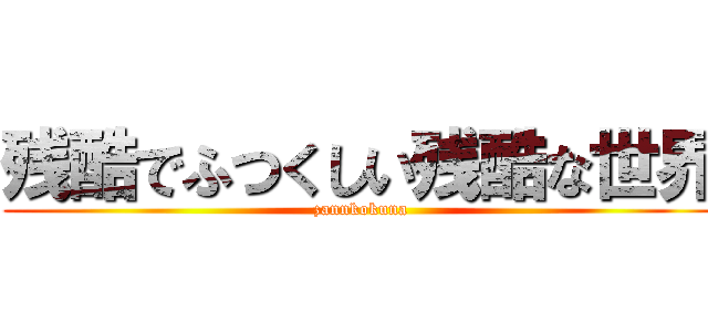 残酷でふつくしい残酷な世界 (zannkokuna)