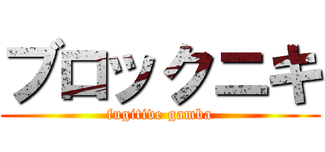 ブロックニキ (fugitive gamba)