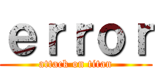 ｅｒｒｏｒ (attack on titan)