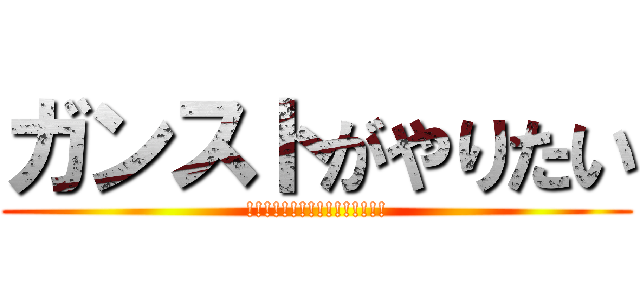ガンストがやりたい (!!!!!!!!!!!!!!!!)
