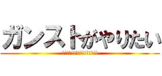 ガンストがやりたい (!!!!!!!!!!!!!!!!)
