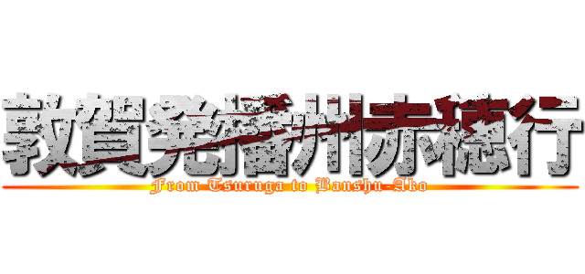 敦賀発播州赤穂行 (From Tsuruga to Banshu-Ako)