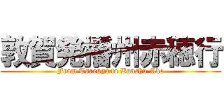 敦賀発播州赤穂行 (From Tsuruga to Banshu-Ako)