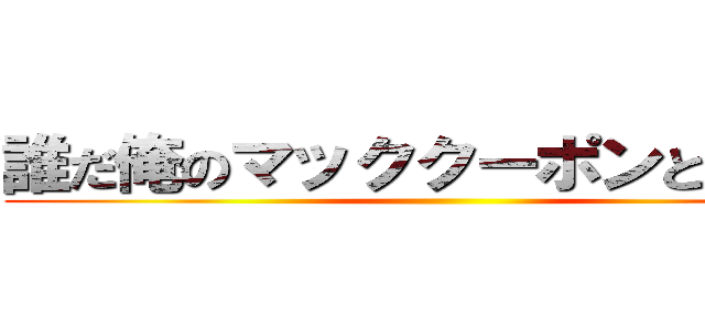 誰だ俺のマッククーポンとったやつ (     )