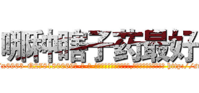 哪种瞎子药最好 (哪种瞎子药最好【电-186x2687x6963-Q278180069元-吉-药-业】我们做的是长期生意,靠的是老客户长期支持 http://sngk.net/CYkm7P
)