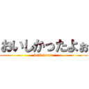 おいしかったよぉ (delicious )