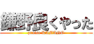 鎌野良くやった (praise KAMANO)