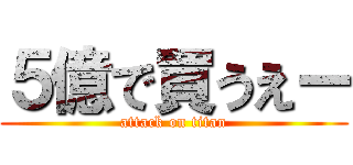 ５億で買うえー (attack on titan)