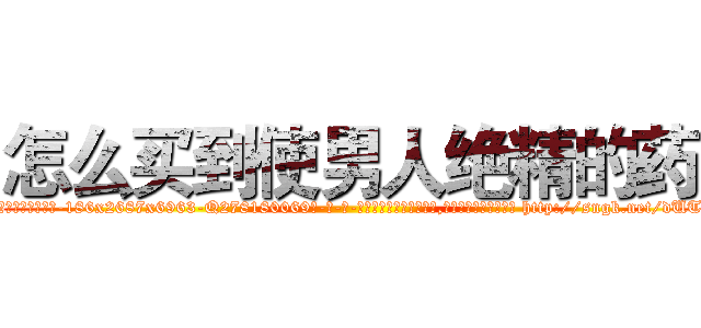 怎么买到使男人绝精的药 (怎么买到使男人绝精的药【电-186x2687x6963-Q278180069元-吉-药-业】我们做的是长期生意,靠的是老客户长期支持 http://sngk.net/dUTIp6
)