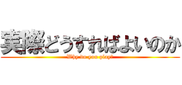 実際どうすればよいのか (Why do you play?)