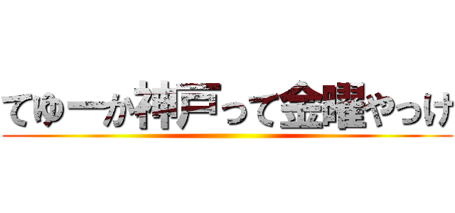 てゆーか神戸って金曜やっけ ()