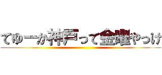 てゆーか神戸って金曜やっけ ()