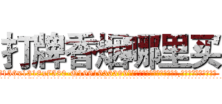 打牌香烟哪里买 (打牌香烟哪里买【电.话156x1318x7580-Q1991936399鑫宏药业】我们做的是长期生意,靠的是老客户长期支持
参考消息网2月20日报道 韩媒称，“剩女多、离婚率高的城市，房价一定会上涨。”这是中国经济学家金岩石2016年12月参加在上海举行的房地产相关论坛时说的话。
)