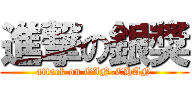 進撃の銀獎 (attack on GIN-CHAN)