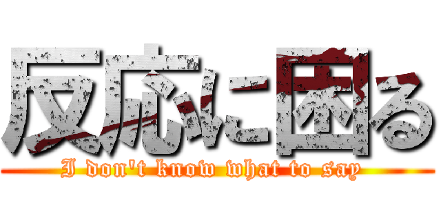 反応に困る (I don't know what to say )