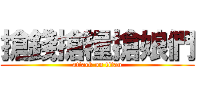 搶錢搶糧搶娘們 (attack on titan)