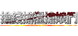 搶錢搶糧搶娘們 (attack on titan)