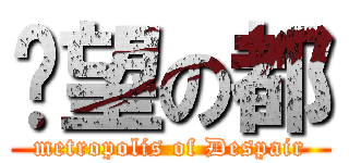 绝望の都 (metropolis of Despair)