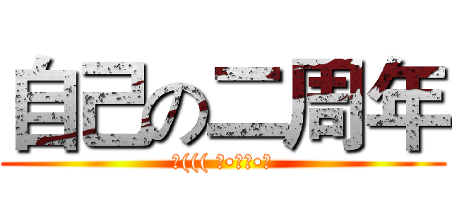 自己の二周年 (Σ((( つ•̀ω•́)