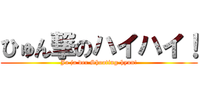 ひゅん撃のハイハイ！ (Ja ja der Shooting-hyun!)