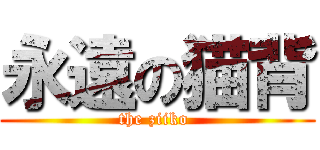 永遠の猫背 (the ziiko )