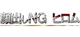 顔出しＮＧ ヒロム ()