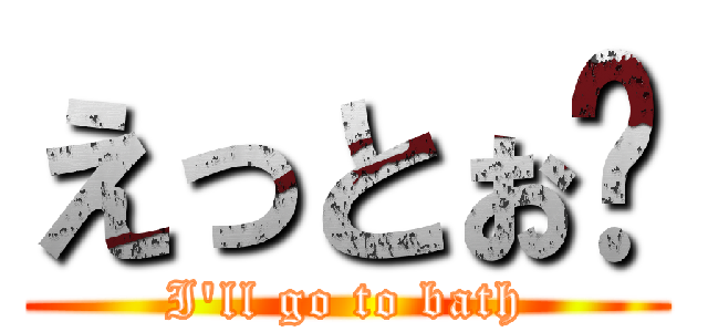 えっとぉ〜 (I\'ll go to bath)