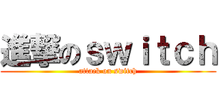 進撃のｓｗｉｔｃｈ (attack on switch)