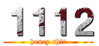 １１１２ (honey shit)
