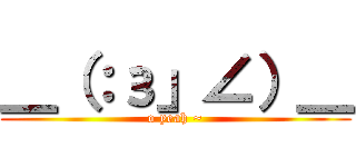 ＿（：з」∠）＿ (o yeah ~)