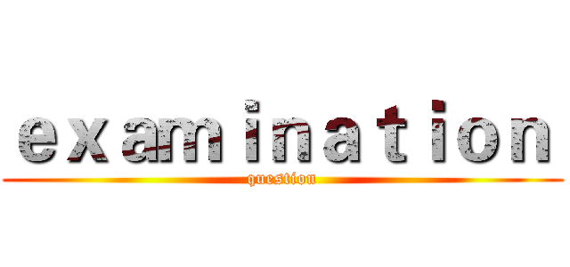 ｅｘａｍｉｎａｔｉｏｎ  (question)