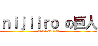 ｎｉｊｉｉｒｏ の巨人 (attack on titan)
