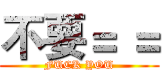 不要＝ ＝ (FUCK YOU)