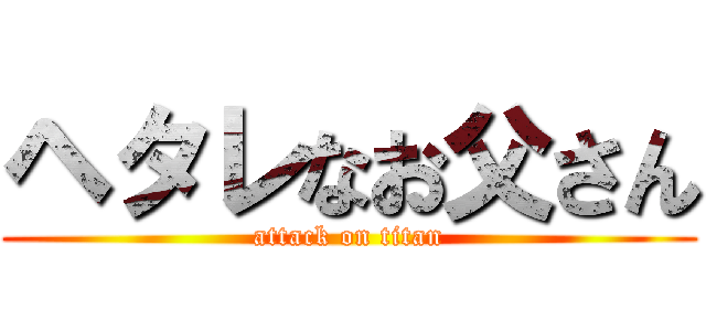 ヘタレなお父さん (attack on titan)