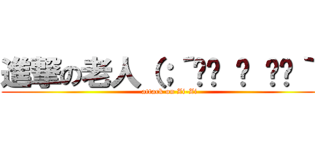 進撃の老人（；´༎ຶ ਊ ༎ຶ｀） (attack on Zi-Zi)