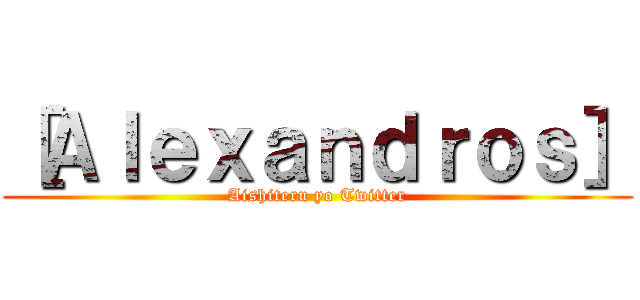 ［Ａｌｅｘａｎｄｒｏｓ］ (Aishiteru yo Twitter)