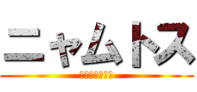 ニャムトス (クソネミワロタ)