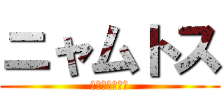 ニャムトス (クソネミワロタ)