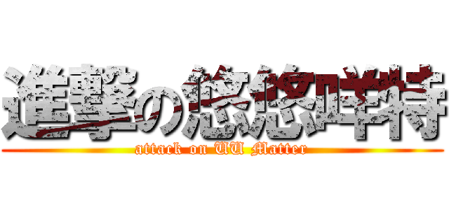 進撃の悠悠咩特 (attack on UU Matter)