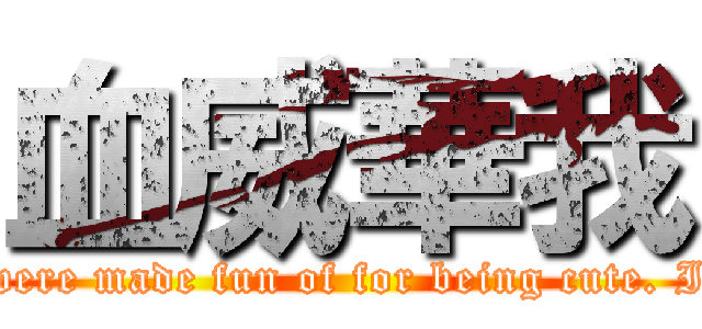 血威華我 (Remember when you were made fun of for being cute. I don't need cuteness.)