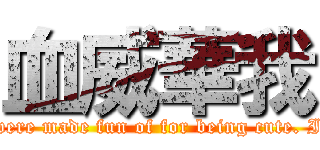 血威華我 (Remember when you were made fun of for being cute. I don't need cuteness.)