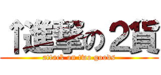 ↑進撃の２貨 (attack on two goods)