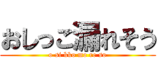 おしっこ漏れそう (o si kko mo re so)