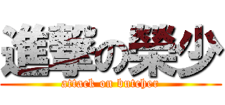進撃の榮少 (attack on butcher)