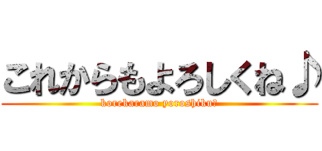 これからもよろしくね♪ (korekaramo yoroshiku♪)