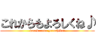 これからもよろしくね♪ (korekaramo yoroshiku♪)